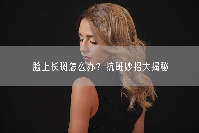 脸上长斑怎么办？抗斑妙招大揭秘(图1)