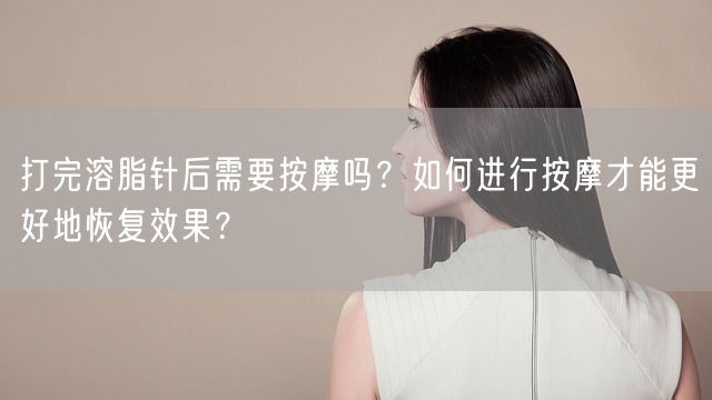 打完溶脂针后需要按摩吗？如何进行按摩才能更好地恢复效果？(图1)