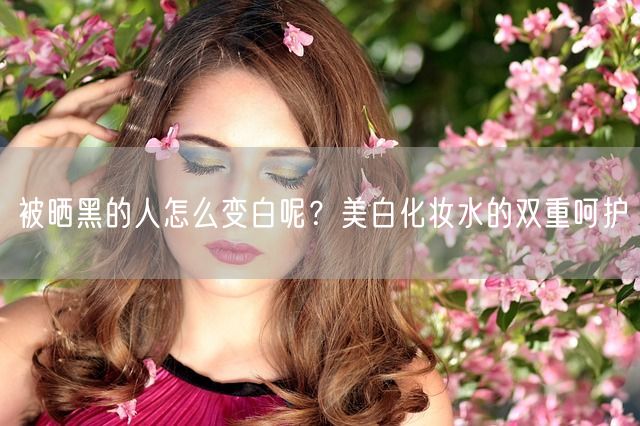 被晒黑的人怎么变白呢？美白化妆水的双重呵护(图1)