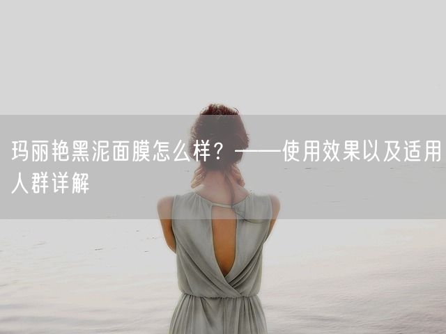 玛丽艳黑泥面膜怎么样？——使用效果以及适用人群详解(图1)