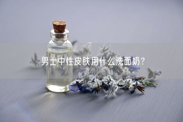 男士中性皮肤用什么洗面奶？(图1)