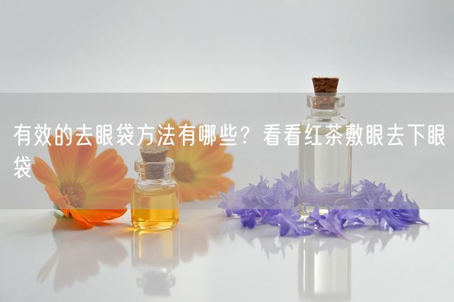 有效的去眼袋方法有哪些？看看红茶敷眼去下眼袋(图1)