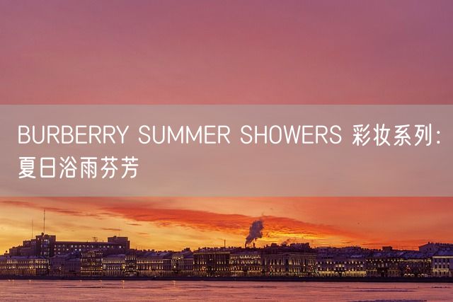 BURBERRY SUMMER SHOWERS 彩妆系列：夏日浴雨芬芳(图1)