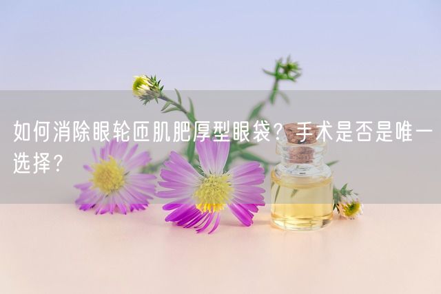 如何消除眼轮匝肌肥厚型眼袋？手术是否是唯一选择？(图1)