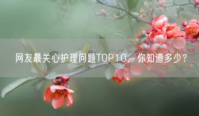 网友最关心护理问题TOP10，你知道多少？(图1)