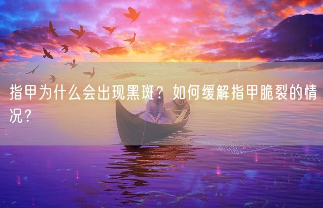 指甲为什么会出现黑斑？如何缓解指甲脆裂的情况？(图1)