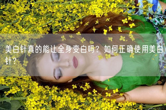 美白针真的能让全身变白吗？如何正确使用美白针？(图1)