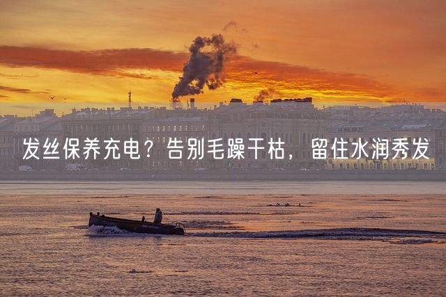 发丝保养充电？告别毛躁干枯，留住水润秀发(图1)