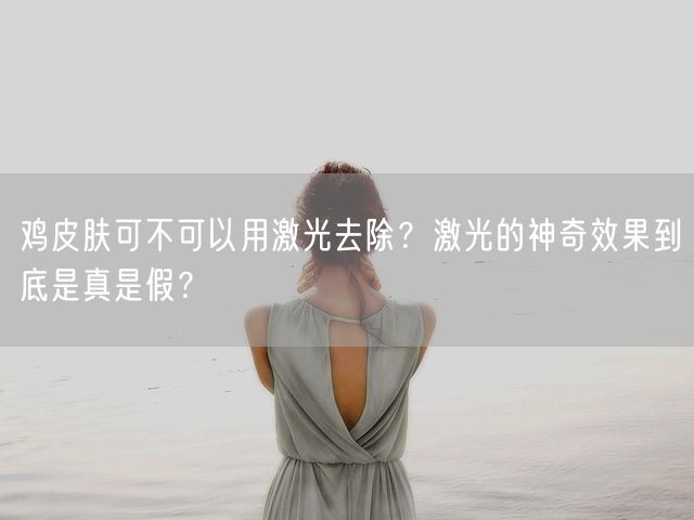 鸡皮肤可不可以用激光去除？激光的神奇效果到底是真是假？(图1)