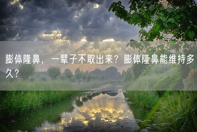 膨体隆鼻，一辈子不取出来？膨体隆鼻能维持多久？(图1)