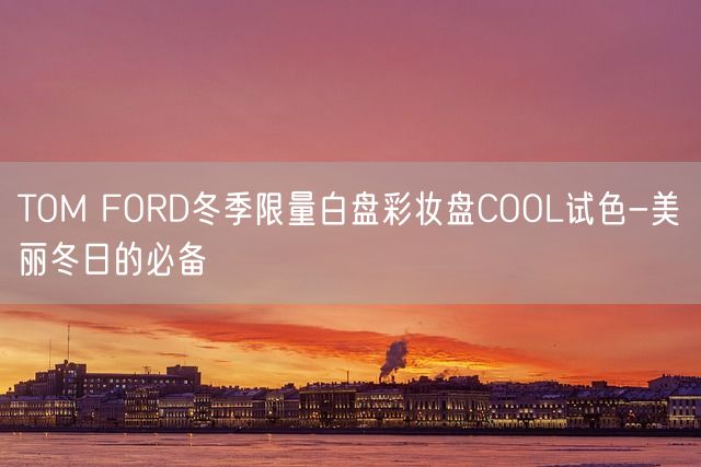 TOM FORD冬季限量白盘彩妆盘COOL试色-美丽冬日的必备(图1)