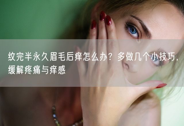 纹完半永久眉毛后痒怎么办？多做几个小技巧，缓解疼痛与痒感(图1)