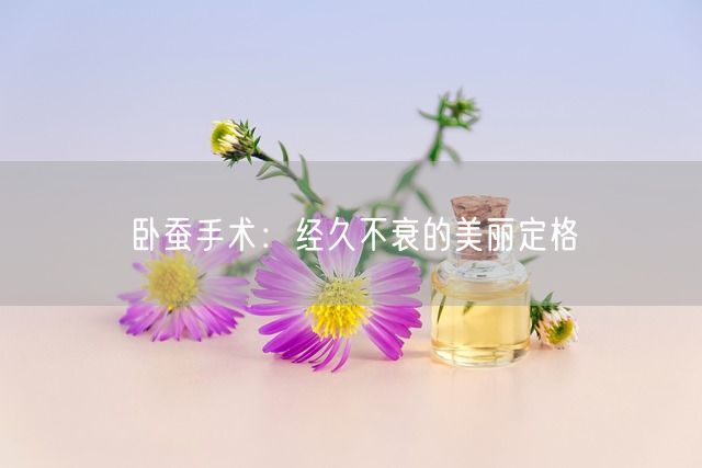 卧蚕手术：经久不衰的美丽定格(图1)