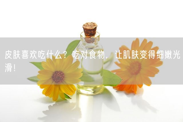 皮肤喜欢吃什么？吃对食物，让肌肤变得细嫩光滑！(图1)