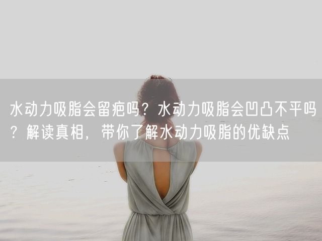 水动力吸脂会留疤吗？水动力吸脂会凹凸不平吗？解读真相，带你了解水动力吸脂的优缺点(图1)