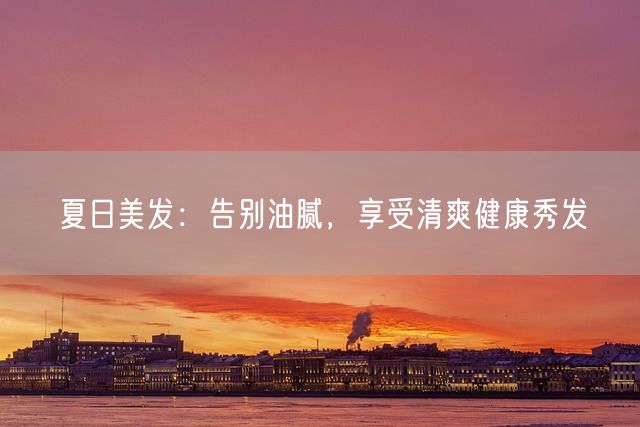 夏日美发：告别油腻，享受清爽健康秀发(图1)