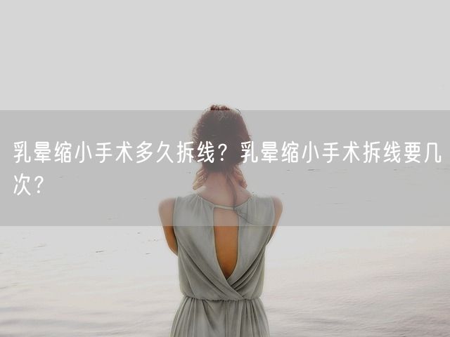 乳晕缩小手术多久拆线？乳晕缩小手术拆线要几次？(图1)