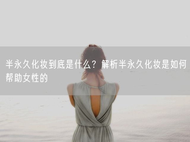 半永久化妆到底是什么？解析半永久化妆是如何帮助女性的(图1)