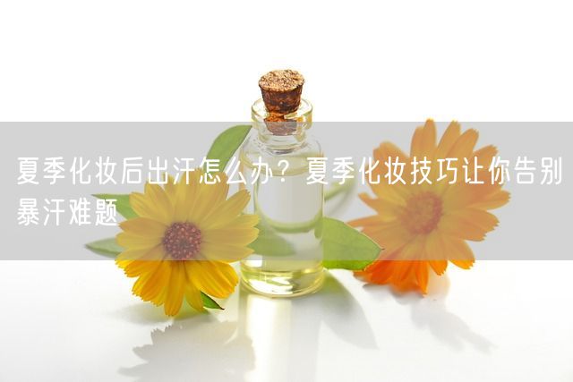 夏季化妆后出汗怎么办？夏季化妆技巧让你告别暴汗难题(图1)