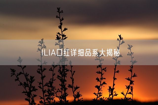 ILIA口红详细品系大揭秘(图1)