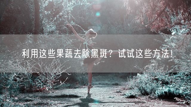 利用这些果蔬去除黑斑？试试这些方法！(图1)