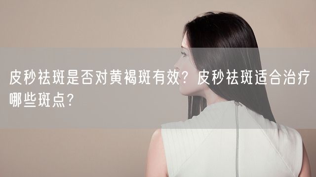 皮秒祛斑是否对黄褐斑有效？皮秒祛斑适合治疗哪些斑点？(图1)