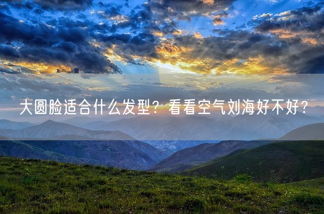 大圆脸适合什么发型？看看空气刘海好不好？(图1)