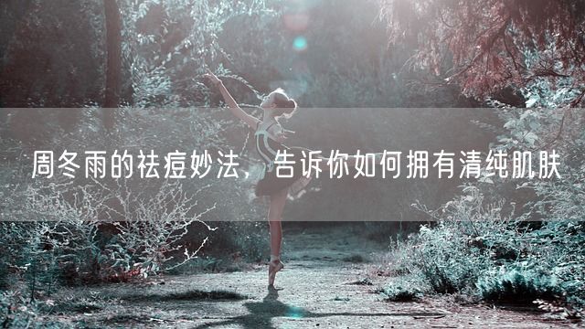 周冬雨的祛痘妙法，告诉你如何拥有清纯肌肤(图1)