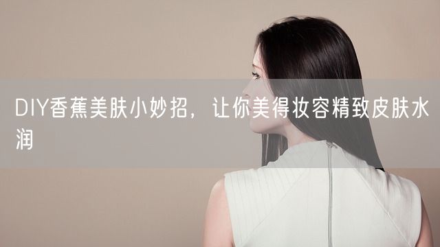 DIY香蕉美肤小妙招，让你美得妆容精致皮肤水润(图1)