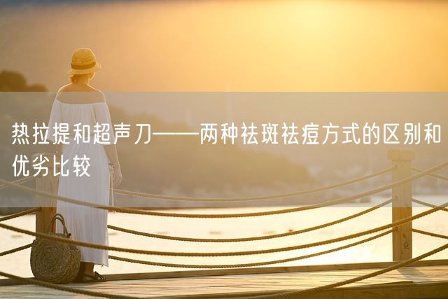 热拉提和超声刀——两种祛斑祛痘方式的区别和优劣比较(图1)