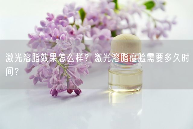 激光溶脂效果怎么样？激光溶脂瘦脸需要多久时间？(图1)