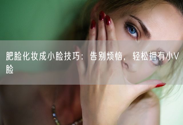 肥脸化妆成小脸技巧：告别烦恼，轻松拥有小V脸(图1)