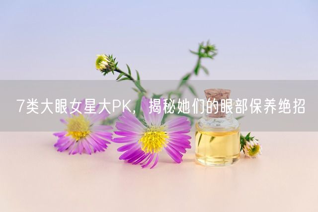 7类大眼女星大PK，揭秘她们的眼部保养绝招(图1)