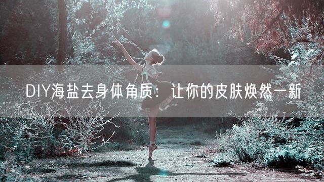 DIY海盐去身体角质：让你的皮肤焕然一新(图1)